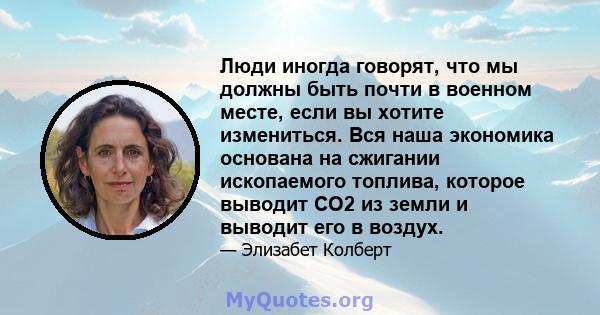 Люди иногда говорят, что мы должны быть почти в военном месте, если вы хотите измениться. Вся наша экономика основана на сжигании ископаемого топлива, которое выводит CO2 из земли и выводит его в воздух.