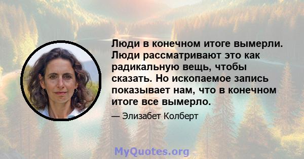 Люди в конечном итоге вымерли. Люди рассматривают это как радикальную вещь, чтобы сказать. Но ископаемое запись показывает нам, что в конечном итоге все вымерло.