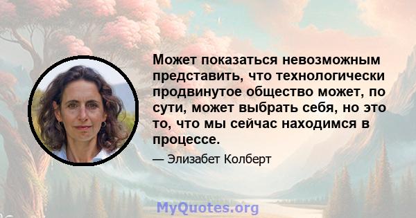 Может показаться невозможным представить, что технологически продвинутое общество может, по сути, может выбрать себя, но это то, что мы сейчас находимся в процессе.