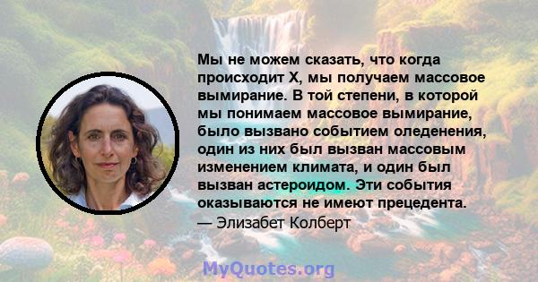 Мы не можем сказать, что когда происходит X, мы получаем массовое вымирание. В той степени, в которой мы понимаем массовое вымирание, было вызвано событием оледенения, один из них был вызван массовым изменением климата, 