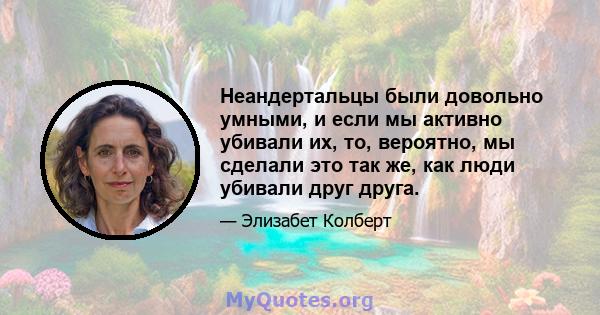 Неандертальцы были довольно умными, и если мы активно убивали их, то, вероятно, мы сделали это так же, как люди убивали друг друга.