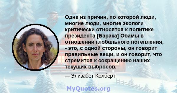 Одна из причин, по которой люди, многие люди, многие экологи критически относятся к политике президента [Барака] Обамы в отношении глобального потепления, - это, с одной стороны, он говорит правильные вещи, и он