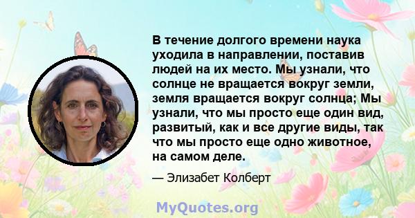 В течение долгого времени наука уходила в направлении, поставив людей на их место. Мы узнали, что солнце не вращается вокруг земли, земля вращается вокруг солнца; Мы узнали, что мы просто еще один вид, развитый, как и