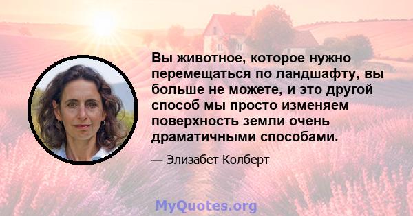 Вы животное, которое нужно перемещаться по ландшафту, вы больше не можете, и это другой способ мы просто изменяем поверхность земли очень драматичными способами.