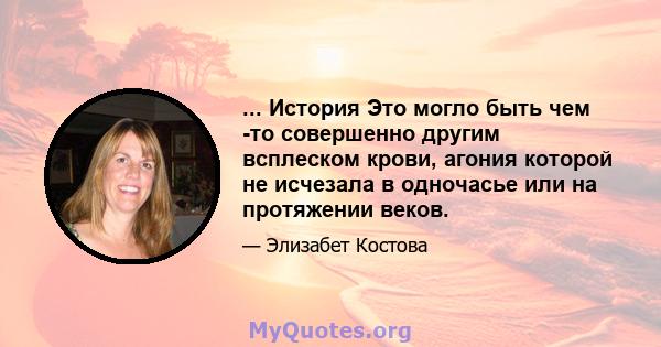 ... История Это могло быть чем -то совершенно другим всплеском крови, агония которой не исчезала в одночасье или на протяжении веков.