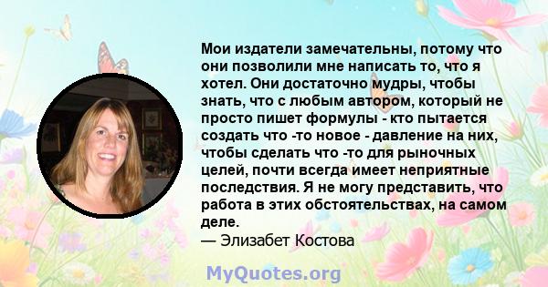 Мои издатели замечательны, потому что они позволили мне написать то, что я хотел. Они достаточно мудры, чтобы знать, что с любым автором, который не просто пишет формулы - кто пытается создать что -то новое - давление