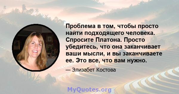 Проблема в том, чтобы просто найти подходящего человека. Спросите Платона. Просто убедитесь, что она заканчивает ваши мысли, и вы заканчиваете ее. Это все, что вам нужно.