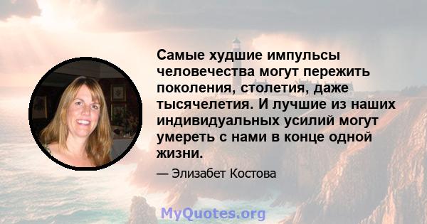 Самые худшие импульсы человечества могут пережить поколения, столетия, даже тысячелетия. И лучшие из наших индивидуальных усилий могут умереть с нами в конце одной жизни.