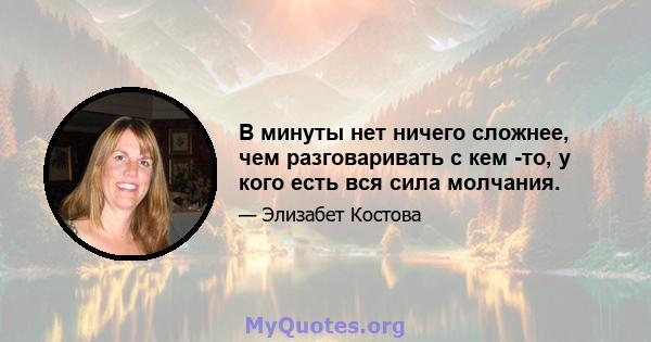 В минуты нет ничего сложнее, чем разговаривать с кем -то, у кого есть вся сила молчания.