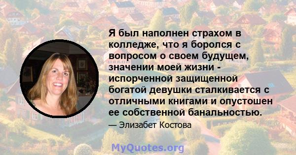 Я был наполнен страхом в колледже, что я боролся с вопросом о своем будущем, значении моей жизни - испорченной защищенной богатой девушки сталкивается с отличными книгами и опустошен ее собственной банальностью.