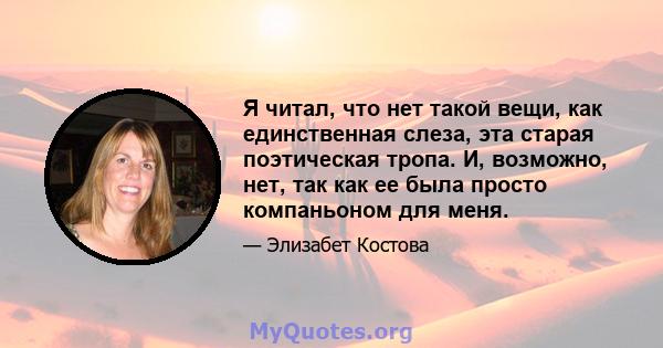 Я читал, что нет такой вещи, как единственная слеза, эта старая поэтическая тропа. И, возможно, нет, так как ее была просто компаньоном для меня.