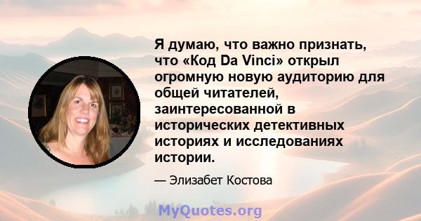 Я думаю, что важно признать, что «Код Da Vinci» открыл огромную новую аудиторию для общей читателей, заинтересованной в исторических детективных историях и исследованиях истории.