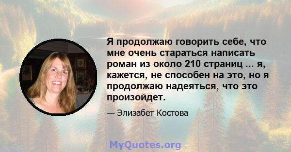 Я продолжаю говорить себе, что мне очень стараться написать роман из около 210 страниц ... я, кажется, не способен на это, но я продолжаю надеяться, что это произойдет.