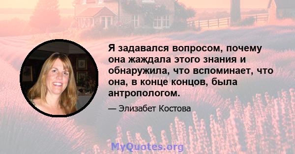 Я задавался вопросом, почему она жаждала этого знания и обнаружила, что вспоминает, что она, в конце концов, была антропологом.