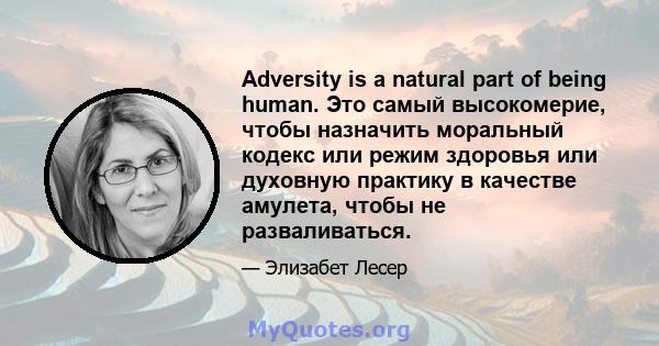 Adversity is a natural part of being human. Это самый высокомерие, чтобы назначить моральный кодекс или режим здоровья или духовную практику в качестве амулета, чтобы не разваливаться.