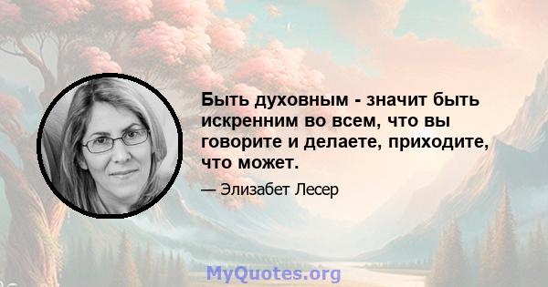 Быть духовным - значит быть искренним во всем, что вы говорите и делаете, приходите, что может.