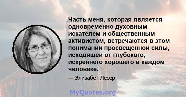 Часть меня, которая является одновременно духовным искателем и общественным активистом, встречаются в этом понимании просвещенной силы, исходящей от глубокого, искреннего хорошего в каждом человеке.