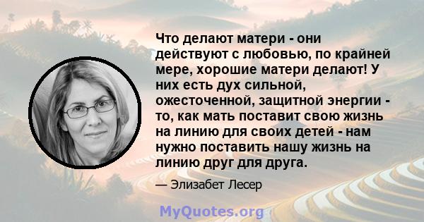 Что делают матери - они действуют с любовью, по крайней мере, хорошие матери делают! У них есть дух сильной, ожесточенной, защитной энергии - то, как мать поставит свою жизнь на линию для своих детей - нам нужно