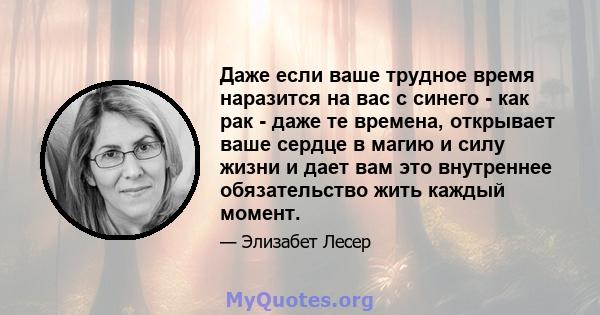 Даже если ваше трудное время наразится на вас с синего - как рак - даже те времена, открывает ваше сердце в магию и силу жизни и дает вам это внутреннее обязательство жить каждый момент.