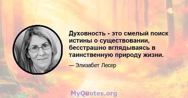 Духовность - это смелый поиск истины о существовании, бесстрашно вглядываясь в таинственную природу жизни.