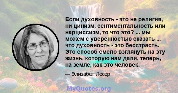 Если духовность - это не религия, ни цинизм, сентиментальность или нарциссизм, то что это? ... мы можем с уверенностью сказать ... что духовность - это бесстрасть. Это способ смело взглянуть на эту жизнь, которую нам