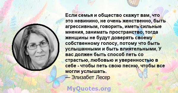 Если семья и общество скажут вам, что это невинино, не очень женственно, быть агрессивным, говорить, иметь сильные мнения, занимать пространство, тогда женщины не будут доверять своему собственному голосу, потому что