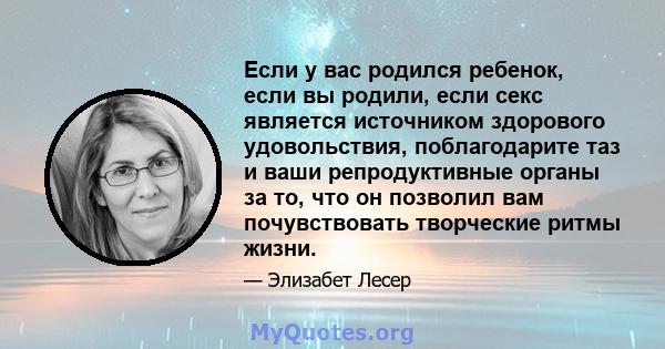 Если у вас родился ребенок, если вы родили, если секс является источником здорового удовольствия, поблагодарите таз и ваши репродуктивные органы за то, что он позволил вам почувствовать творческие ритмы жизни.