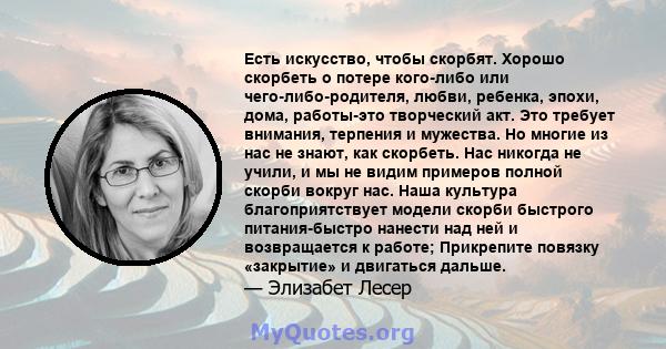 Есть искусство, чтобы скорбят. Хорошо скорбеть о потере кого-либо или чего-либо-родителя, любви, ребенка, эпохи, дома, работы-это творческий акт. Это требует внимания, терпения и мужества. Но многие из нас не знают, как 