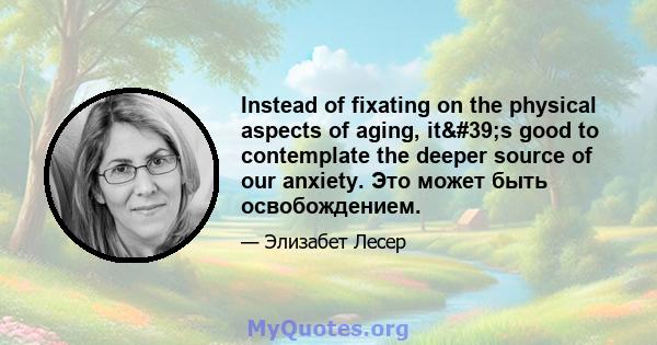 Instead of fixating on the physical aspects of aging, it's good to contemplate the deeper source of our anxiety. Это может быть освобождением.