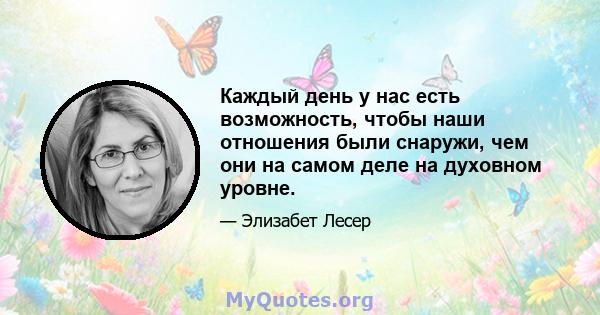 Каждый день у нас есть возможность, чтобы наши отношения были снаружи, чем они на самом деле на духовном уровне.