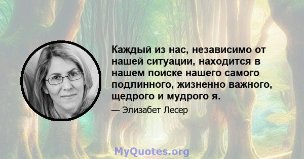 Каждый из нас, независимо от нашей ситуации, находится в нашем поиске нашего самого подлинного, жизненно важного, щедрого и мудрого я.