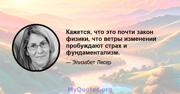 Кажется, что это почти закон физики, что ветры изменений пробуждают страх и фундаментализм.