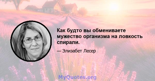 Как будто вы обмениваете мужество организма на ловкость спирали.