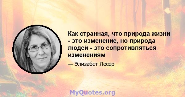 Как странная, что природа жизни - это изменение, но природа людей - это сопротивляться изменениям