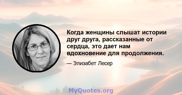 Когда женщины слышат истории друг друга, рассказанные от сердца, это дает нам вдохновение для продолжения.