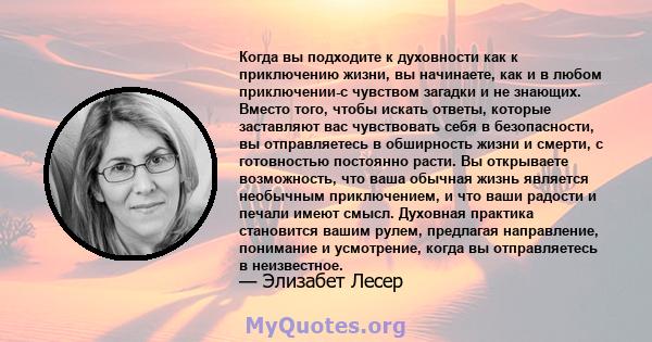 Когда вы подходите к духовности как к приключению жизни, вы начинаете, как и в любом приключении-с чувством загадки и не знающих. Вместо того, чтобы искать ответы, которые заставляют вас чувствовать себя в безопасности, 