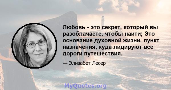 Любовь - это секрет, который вы разоблачаете, чтобы найти; Это основание духовной жизни, пункт назначения, куда лидируют все дороги путешествия.