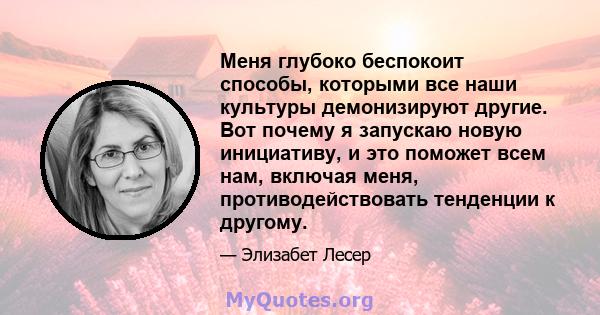 Меня глубоко беспокоит способы, которыми все наши культуры демонизируют другие. Вот почему я запускаю новую инициативу, и это поможет всем нам, включая меня, противодействовать тенденции к другому.