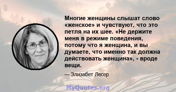 Многие женщины слышат слово «женское» и чувствуют, что это петля на их шее. «Не держите меня в режиме поведения, потому что я женщина, и вы думаете, что именно так должна действовать женщина», - вроде вещи.