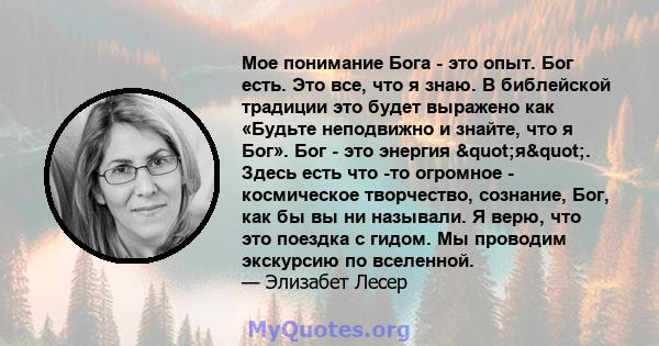 Мое понимание Бога - это опыт. Бог есть. Это все, что я знаю. В библейской традиции это будет выражено как «Будьте неподвижно и знайте, что я Бог». Бог - это энергия "я". Здесь есть что -то огромное -