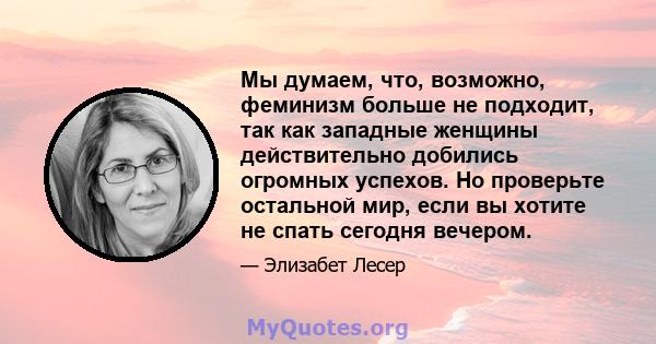 Мы думаем, что, возможно, феминизм больше не подходит, так как западные женщины действительно добились огромных успехов. Но проверьте остальной мир, если вы хотите не спать сегодня вечером.