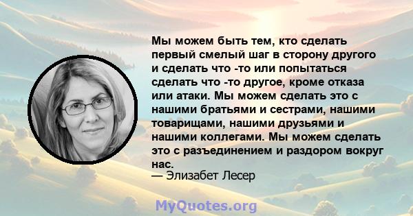 Мы можем быть тем, кто сделать первый смелый шаг в сторону другого и сделать что -то или попытаться сделать что -то другое, кроме отказа или атаки. Мы можем сделать это с нашими братьями и сестрами, нашими товарищами,