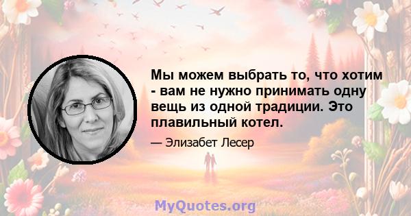 Мы можем выбрать то, что хотим - вам не нужно принимать одну вещь из одной традиции. Это плавильный котел.