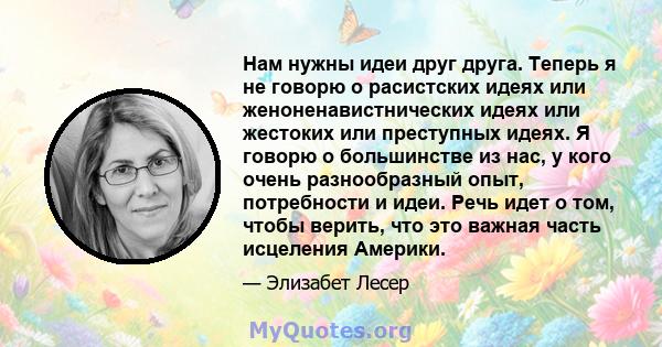 Нам нужны идеи друг друга. Теперь я не говорю о расистских идеях или женоненавистнических идеях или жестоких или преступных идеях. Я говорю о большинстве из нас, у кого очень разнообразный опыт, потребности и идеи. Речь 