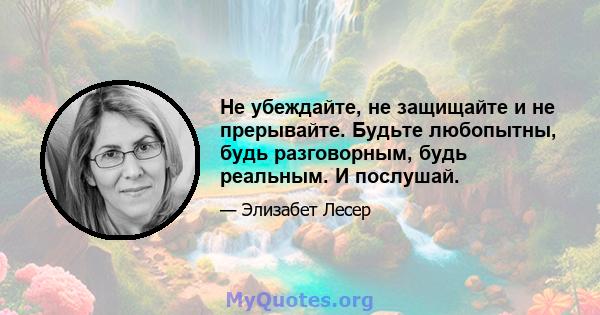 Не убеждайте, не защищайте и не прерывайте. Будьте любопытны, будь разговорным, будь реальным. И послушай.