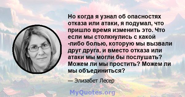 Но когда я узнал об опасностях отказа или атаки, я подумал, что пришло время изменить это. Что если мы столкнулись с какой -либо болью, которую мы вызвали друг друга, и вместо отказа или атаки мы могли бы послушать?