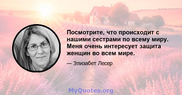 Посмотрите, что происходит с нашими сестрами по всему миру. Меня очень интересует защита женщин во всем мире.