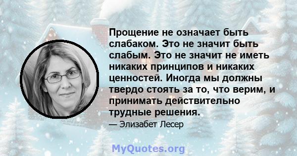 Прощение не означает быть слабаком. Это не значит быть слабым. Это не значит не иметь никаких принципов и никаких ценностей. Иногда мы должны твердо стоять за то, что верим, и принимать действительно трудные решения.