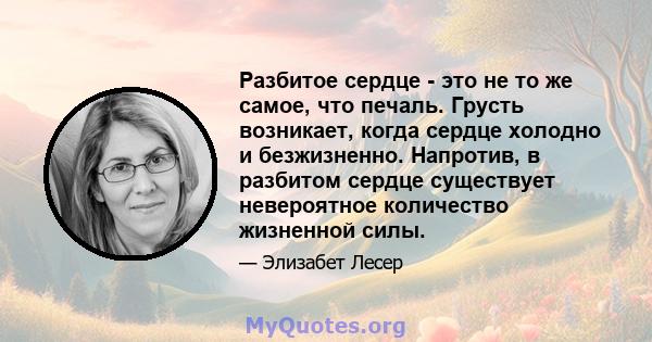 Разбитое сердце - это не то же самое, что печаль. Грусть возникает, когда сердце холодно и безжизненно. Напротив, в разбитом сердце существует невероятное количество жизненной силы.