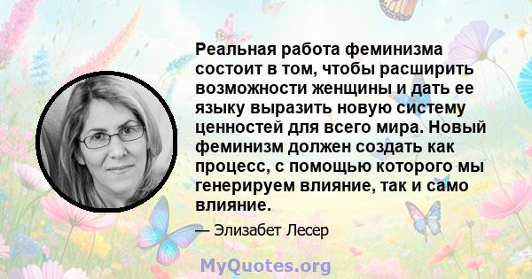 Реальная работа феминизма состоит в том, чтобы расширить возможности женщины и дать ее языку выразить новую систему ценностей для всего мира. Новый феминизм должен создать как процесс, с помощью которого мы генерируем